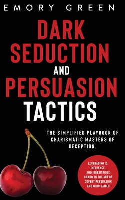 Dark Seduction and Persuasion Tactics: The Simplified Playbook of Charismatic Masters of Deception. Leveraging IQ, Influence, and Irresistible Charm i By Emory Green Cover Image