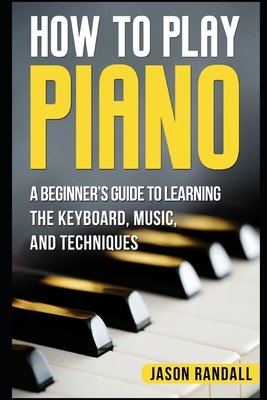 How to Play Piano: A Beginner's Guide to Learning the Keyboard, Music, and Techniques By Jason Randall Cover Image
