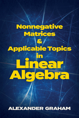 Nonnegative Matrices and Applicable Topics in Linear Algebra (Dover Books on Mathematics) By Alexander Graham Cover Image