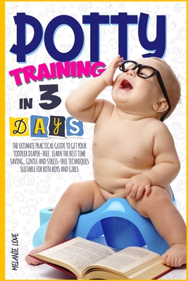 Potty Training In 3 Days: The Ultimate Practical Guide To Get Your Toddler Diaper-Free. Learn The Best Time Saving, Gentle And Stress-Free Techn By Melanie Love Cover Image