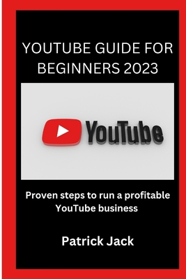 Youtube Guide for Beginners 2023: Proven steps to run a profitable YouTube business Cover Image