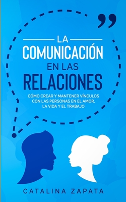La Comunicación en las Relaciones: Cómo Crear y Mantener Vínculos con las Personas en el Amor, la Vida y el Trabajo By Catalina Zapata Cover Image