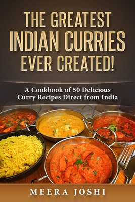 The Greatest Indian Curries Ever Created!: A Cookbook of 50 Delicious Curry Recipes Direct from India By Meera Joshi Cover Image