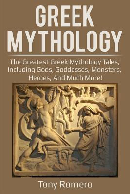 Greek Mythology: The greatest Greek Mythology tales, including gods, goddesses, monsters, heroes, and much more! By Tony Romero Cover Image