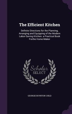 The Efficient Kitchen: Definite Directions for the Planning, Arranging and Equipping of the Modern Labor-Saving Kitchen. a Practical Book For Cover Image