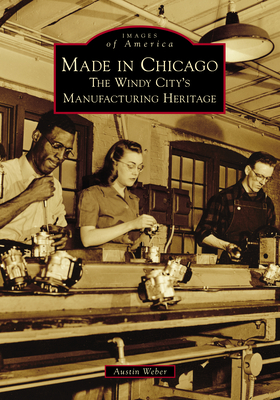 Made in Chicago: The Windy City's Manufacturing Heritage (Images of America) By Austin Weber Cover Image