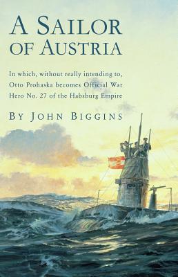A Sailor of Austria: In Which, Without Really Intending to, Otto Prohaska Becomes Official War Hero No. 27 of the Habsburg Empire (The Otto Prohaska Novels #1)