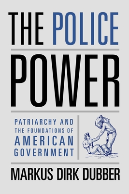 The Police Power: Patriarchy and the Foundations of American Government By Markus Dirk Dubber Cover Image