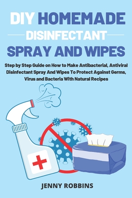 DIY Homemade Disinfectant Spray and Wipes: Step by Step Guide on How to Make Antibacterial, Antiviral Disinfectant Spray And Wipes To Protect Against Cover Image