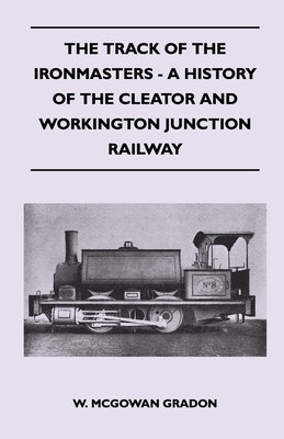 The Track Of The Ironmasters - A History Of The Cleator And Workington Junction Railway By W. McGowan Gradon Cover Image