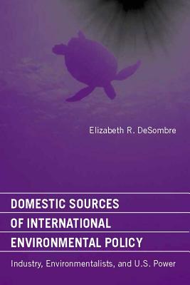 Domestic Sources of International Environmental Policy: Industry, Environmentalists, and U.S. Power (American and Comparative Environmental Policy)