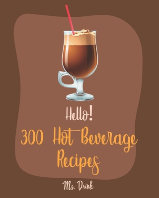 Hello! 300 Hot Beverage Recipes: Best Hot Beverage Cookbook Ever For Beginners [Apple Cider Book, Hot Chocolate Cookbook, Irish Coffee Recipe, Afterno By Drink Cover Image