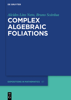Complex Algebraic Foliations (de Gruyter Expositions in Mathematics #67) By Alcides Lins Neto, Bruno Scárdua Cover Image