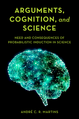 Arguments, Cognition, and Science: Need and Consequences of Probabilistic Induction in Science By André C. R. Martins Cover Image