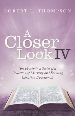 A Closer Look Iv: The Fourth in a Series of a Collection of Morning and Evening Christian Devotionals By Robert L. Thompson Cover Image