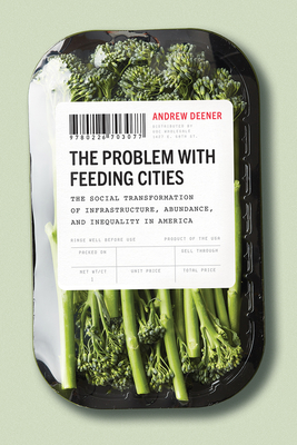 The Problem with Feeding Cities: The Social Transformation of Infrastructure, Abundance, and Inequality in America By Andrew Deener Cover Image