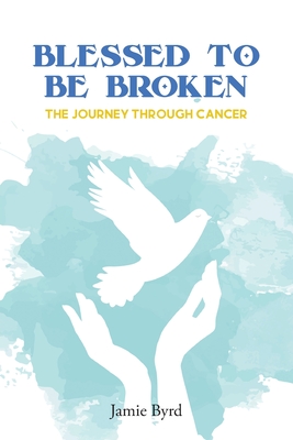 Blessed To Be Broken: The Journey through Cancer By Jamie Byrd Cover Image
