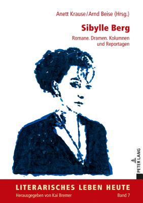 Sibylle Berg: Romane. Dramen. Kolumnen Und Reportagen (Literarisches Leben Heute #7) By Kai Bremer (Editor), Anett Krause (Editor), Arnd Beise (Editor) Cover Image