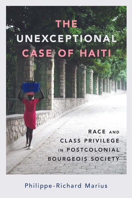 The Unexceptional Case of Haiti: Race and Class Privilege in Postcolonial Bourgeois Society (Caribbean Studies) By Philippe-Richard Marius Cover Image