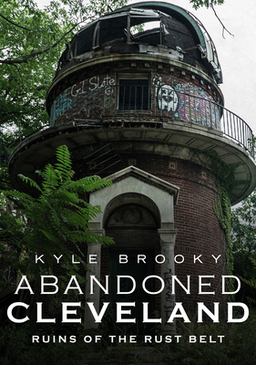 Abandoned Cleveland: Ruins of the Rust Belt By Kyle Brooky Cover Image
