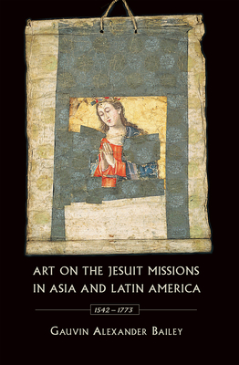 Art on the Jesuit Missions in Asia and Latin America, 1542-1773 By Gauvin Alexander Bailey Cover Image