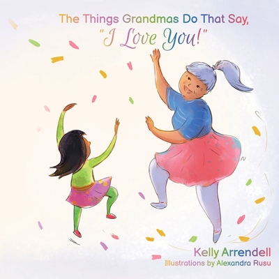 The Things Grandmas Do That Say I Love You! By Kelly Arrendell, Alexandra Rusu (Illustrator) Cover Image