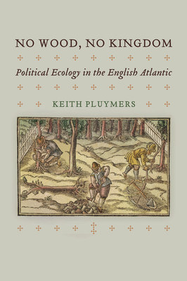 No Wood, No Kingdom: Political Ecology in the English Atlantic (Early Modern Americas) Cover Image