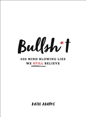 Bullsh*t: 500 Mind-Blowing Lies We Still Believe