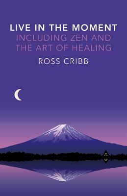 Live in the Moment, Including Zen and the Art of Healing By Ross Cribb Cover Image