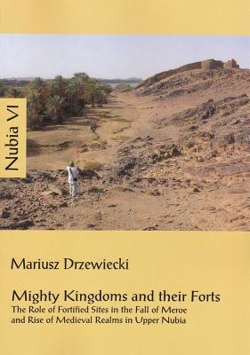 Mighty Kingdoms and Their Forts: The Role of Fortified Sites in the Fall of Meroe and Rise of Medieval Realms in Upper Nubia