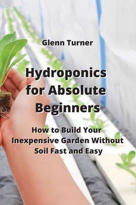 Hydroponics for Absolute Beginners: How to Build Your Inexpensive Garden Without Soil Fast and Easy Cover Image