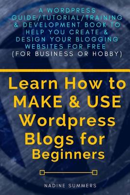 Learn How To MAKE & USE Wordpress Blogs for Beginners: A Wordpress Guide/Tutorial/Training & Development Book to Help You Create & Design Your Bloggin Cover Image