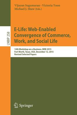 E-Life: Web-Enabled Convergence of Commerce, Work, and Social Life: 15th Workshop on E-Business, Web 2015, Fort Worth, Texas, Usa, December 12, 2015, (Lecture Notes in Business Information Processing #258) Cover Image