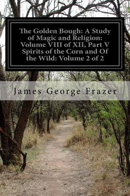 The Golden Bough: A Study of Magic and Religion: Volume VIII of XII, Part V Spirits of the Corn and Of the Wild: Volume 2 of 2 Cover Image