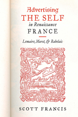 Advertising the Self in Renaissance France: Authorial Personae and Ideal Readers in Lemaire, Marot, and Rabelais (The Early Modern Exchange) By Scott Francis Cover Image