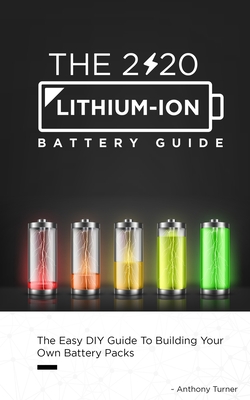 The 2020 Lithium-Ion Battery Guide: The Easy DIY Guide To Building Your Own Battery Packs By Anthony Turner Cover Image