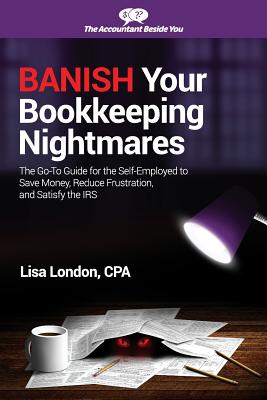 Banish Your Bookkeeping Nightmares: The Go-To Guide for the Self-Employed to Save Money, Reduce Frustration, and Satisfy the IRS Cover Image