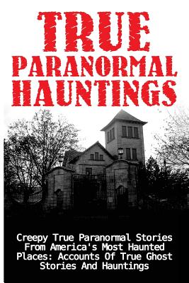 True Paranormal Hauntings: Creepy True Paranormal Stories From America's Most Haunted Places: Accounts Of True Ghost Stories And Hauntings Cover Image