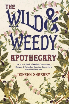 The Wild & Weedy Apothecary: An A to Z Book of Herbal Concoctions, Recipes & Remedies, Practical Know-How & Food for the Soul By Doreen Shababy Cover Image