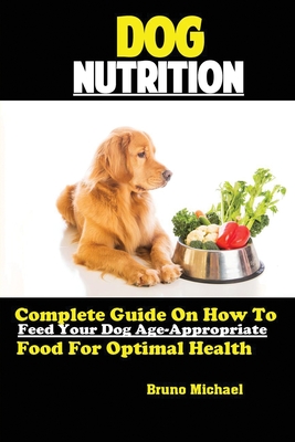 Dog Nutrition: Complete Guide On How To Feed Your Dog Age Appropriate Food For Optimal Health By Michael Bruno Cover Image