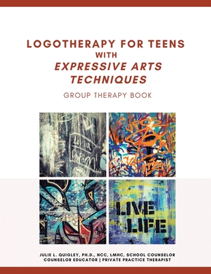 Logotherapy for Teens with Expressive Arts Techniques: Group Therapy Book By Julie L. Quigley Ncc Lmhc Cover Image
