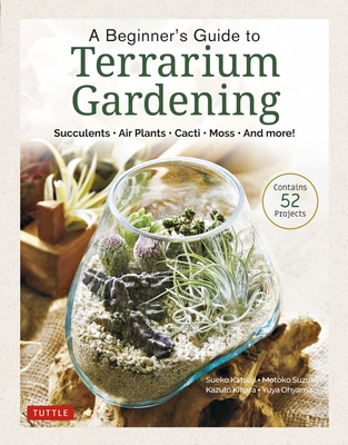 A Beginner's Guide to Terrarium Gardening: Succulents, Air Plants, Cacti, Moss and More! (Contains 52 Projects) Cover Image