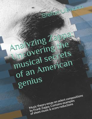 Analyzing Zappa: Uncovering the musical secrets of an American genius: Music theory essay on select compositions by Frank Zappa. Contai