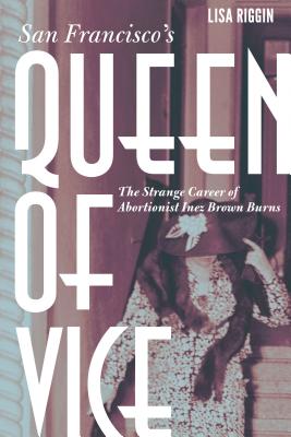 San Francisco's Queen of Vice: The Strange Career of Abortionist Inez Brown Burns Cover Image