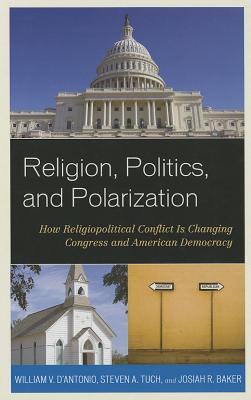 Religion, Politics, and Polarization: How Religiopolitical Conflict Is Changing Congress and American Democracy By William V. D'Antonio, Steven A. Tuch, Josiah R. Baker Cover Image