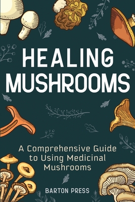 Healing Mushrooms: A Comprehensive Guide to Using Medicinal Mushrooms By Barton Press Cover Image