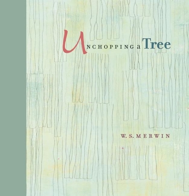 Unchopping a Tree: An Intimate, Beautifully Illustrated Gift Edition of Poet Laureate W. S. Merwin's Wondrous Story about How to Resurrec