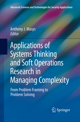 Applications of Systems Thinking and Soft Operations Research in Managing Complexity: From Problem Framing to Problem Solving (Advanced Sciences and Technologies for Security Applications) By Anthony J. Masys (Editor) Cover Image