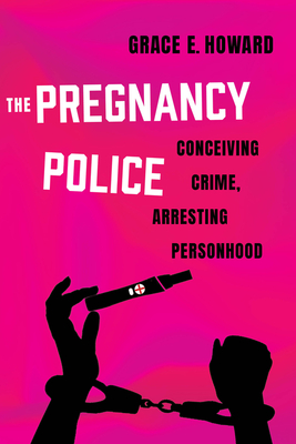The Pregnancy Police: Conceiving Crime, Arresting Personhood (Reproductive Justice: A New Vision for the 21st Century #10)