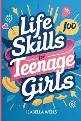 Life Skills for Teenage Girls: A Collection of 100 Essential Skills Equipping Teen Girls with Tools for Growth, Relationships, and Well-Being to Buil Cover Image